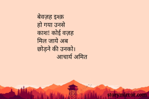 बेवज़ह इश्क़
हो गया उनसे
काश! कोई वज़ह
मिल जाये अब
छोड़ने की उनको।
            आचार्य अमित
