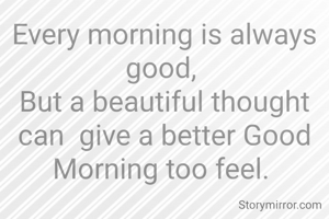 Every morning is always good, 
But a beautiful thought can  give a better Good Morning too feel. 