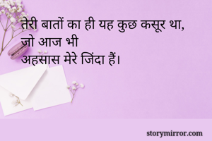 तेरी बातों का ही यह कुछ कसूर था,
जो आज भी 
अहसास मेरे जिंदा हैं।