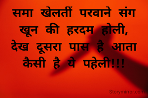 समा खेलतीं परवाने संग
खून की हरदम होली,
देख दूसरा पास है आता
कैसी है ये पहेली!!!