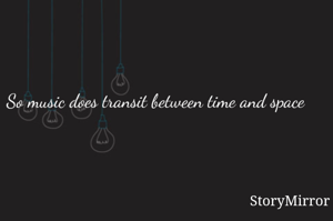 So music does transit between time and space 