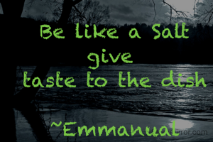 Be like a Salt give 
taste to the dish

~Emmanual