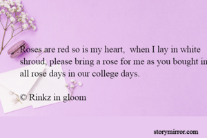 Roses are red so is my heart,  when I lay in white shroud, please bring a rose for me as you bought in all rose days in our college days. 

© Rinkz in gloom