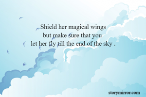 
Shield her magical wings
but make sure that you 
let her fly till the end of the sky .