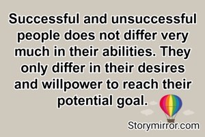 Successful and unsuccessful people does not differ very much in their abilities. They only differ in their desires and willpower to reach their potential goal.