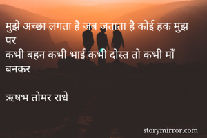 मुझे अच्छा लगता है जब जताता है कोई हक मुझ पर 
कभी बहन कभी भाई कभी दोस्त तो कभी माँ  बनकर

ऋषभ तोमर राधे