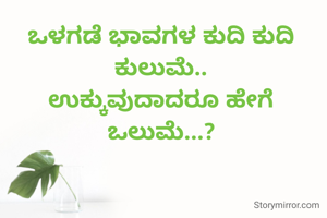 ಒಳಗಡೆ ಭಾವಗಳ ಕುದಿ ಕುದಿ ಕುಲುಮೆ..
ಉಕ್ಕುವುದಾದರೂ ಹೇಗೆ ಒಲುಮೆ...?