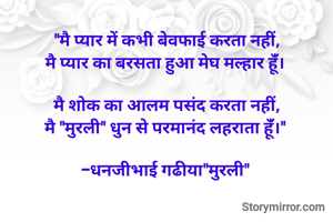 "मै प्यार में कभी बेवफाई करता नहीं,
मै प्यार का बरसता हुआ मेघ मल्हार हूंँ। 

मै शोक का आलम पसंद करता नहीं,
मै "मुरली" धुन से परमानंद लहराता हूंँ।" 

-धनजीभाई गढीया"मुरली" 
