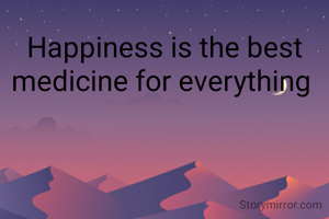 Happiness is the best medicine for everything 