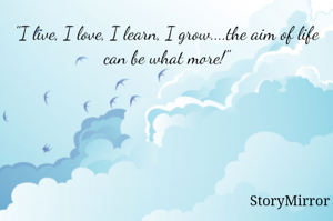 "I live, I love, I learn, I grow....the aim of life can be what more!"
