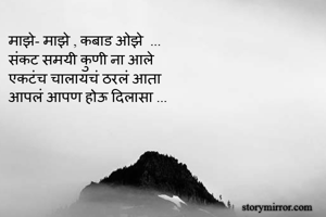 माझे- माझे , कबाड ओझे  ...
संकट समयी कुणी ना आले 
एकटंच चालायचं ठरलं आता
आपलं आपण होऊ दिलासा ...  