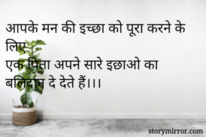 आपके मन की इच्छा को पूरा करने के लिए
एक पिता अपने सारे इछाओ का बलिदान दे देते हैं।।।