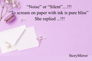 “Noise” or “Silent”....!!!
“To scream on paper with ink is pure bliss” 
 She replied ...!!!