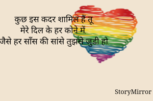 कुछ इस कदर शामिल हैं तू 
मेरे दिल के हर कोने में, 
जैसे हर साँस की सांसे तुझसे जुडी हो I
           -Sarika Bansode 