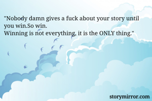 "Nobody damn gives a fuck about your story until you win.So win.
Winning is not everything, it is the ONLY thing."