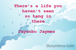 There's a life you
haven't seen
so hang in
there

Jaynobo Jaymes 