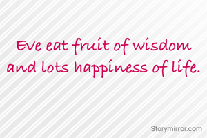 Eve eat fruit of wisdom and lots happiness of life.