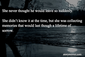 She never thought he would leave so suddenly.

She didn’t know it at the time, but she was collecting memories that would last though a lifetime of sorrow.