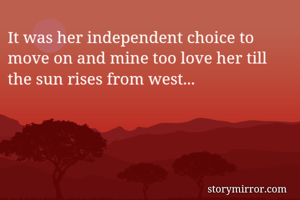 It was her independent choice to move on and mine too love her till the sun rises from west... 