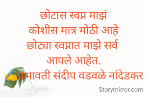 छोटास स्वप्न माझं
कोशीस मात्र मोठी आहे
छोट्या स्वप्नात माझे सर्व 
आपले आहेत.
✍️प्रभावती संदीप वडवळे नांदेडकर