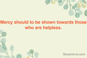 Mercy should to be shown towards those who are helpless.