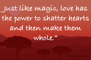 Just like magic, love has the power to shatter hearts and then make them whole.”