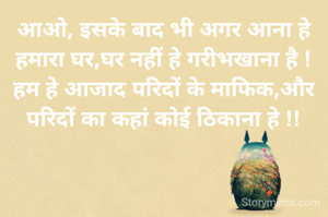 आओ, इसके बाद भी अगर आना हे
हमारा घर,घर नहीं हे गरीभखाना है !
हम हे आजाद परिदों के माफिक,और
परिदों का कहां कोई ठिकाना हे !!