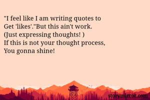 "I feel like I am writing quotes to 
Get 'likes'."But this ain't work. 
(Just expressing thoughts! )
If this is not your thought process, 
You gonna shine! 