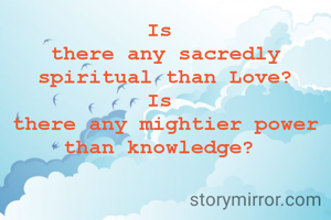 Is 
there any sacredly spiritual than Love?
Is 
there any mightier power than knowledge? 
