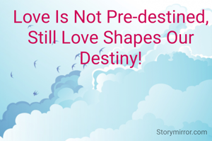 Love Is Not Pre-destined,
Still Love Shapes Our Destiny!