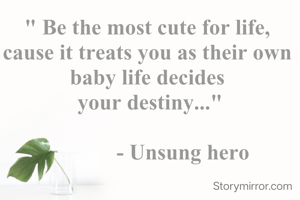 " Be the most cute for life, 
cause it treats you as their own 
baby life decides 
your destiny..."

            - Unsung hero