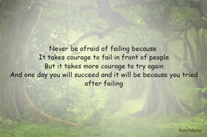 Never be afraid of failing because 
It takes courage to fail in front of people
But it takes more courage to try again
And one day you will succeed and it will be because you tried after failing
