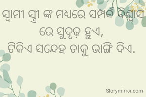 ସ୍ୱାମୀ ସ୍ତ୍ରୀ ଙ୍କ ମଧ୍ୟରେ ସମ୍ପର୍କ ବିଶ୍ୱାସ ରେ ସୁଦୃଢ଼ ହୁଏ, 
ଟିକିଏ ସନ୍ଦେହ ତାକୁ ଭାଙ୍ଗି ଦିଏ. 