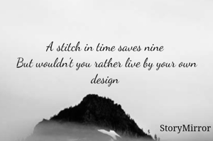 A stitch in time saves nine 
But wouldn't you rather live by your own design 