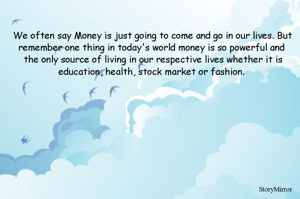 We often say Money is just going to come and go in our lives. But remember one thing in today's world money is so powerful and the only source of living in our respective lives whether it is education, health, stock market or fashion. 