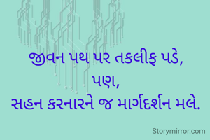 જીવન પથ પર તકલીફ પડે,
પણ,
સહન કરનારને જ માર્ગદર્શન મલે.
