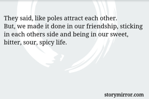 They said, like poles attract each other. 
But, we made it done in our friendship, sticking in each others side and being in our sweet, bitter, sour, spicy life. 