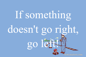 If something doesn't go right, go left!