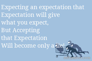 Expecting an expectation that
Expectation will give 
what you expect, 
But Accepting 
that Expectation 
Will become only a lie!