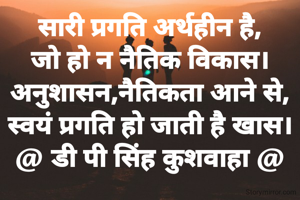 सारी प्रगति अर्थहीन है,
जो हो न नैतिक विकास।
अनुशासन,नैतिकता आने से,
स्वयं प्रगति हो जाती है खास।
@ डी पी सिंह कुशवाहा @