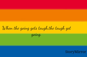 When the going gets tough,the tough get going.