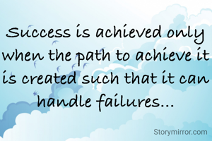 Success is achieved only when the path to achieve it is created such that it can handle failures...