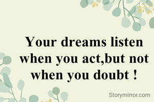 Your dreams listen when you act,but not when you doubt !