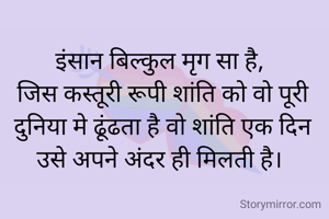 इंसान बिल्कुल मृग सा है, 
जिस कस्तूरी रूपी शांति को वो पूरी दुनिया मे ढूंढता है वो शांति एक दिन उसे अपने अंदर ही मिलती है। 