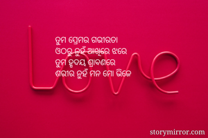 ତୁମ ପ୍ରେମର ଗଭୀରତା
ଓଠରୁ ନୁହଁ ଆଖିରେ ଝରେ
ତୁମ ହୃଦୟ ଶ୍ରାବଣରେ
ଶରୀର ନୁହଁ ମନ ମାେ ଭିଜେ
