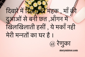 दिवारे में रिश्तो की महक , माँ की दुआओं से बनी छत्त ,आँगन में खिलखिलाती हसीं , ये मकाँ नही मेरी मन्नतों का घर है । 
                            @ रेणुका