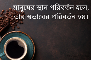 মানুষের স্থান পরিবর্তন হলে, তার স্বভাবের পরিবর্তন হয়।