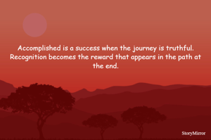 Accomplished is a success when the journey is truthful. Recognition becomes the reward that appears in the path at the end.