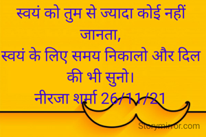 स्वयं को तुम से ज्यादा कोई नहीं जानता,
स्वयं के लिए समय निकालो और दिल की भी सुनो।
नीरजा शर्मा 26/11/21