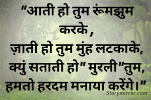 "आती हो तुम रूंमझुम करके ,
ज़ाती हो तुम मुंह लटकाके,
क्युं सताती हो" मुरली"तुम,
हमतो हरदम मनाया करेंगे।" 